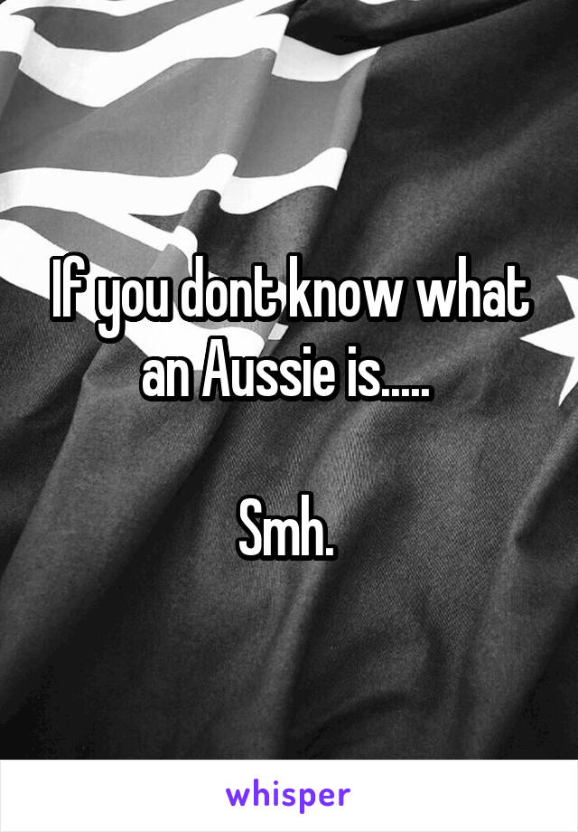 If you dont know what an Aussie is..... 

Smh. 