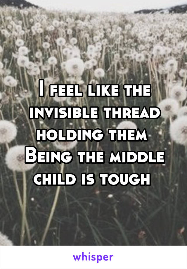 I feel like the invisible thread holding them 
Being the middle child is tough 