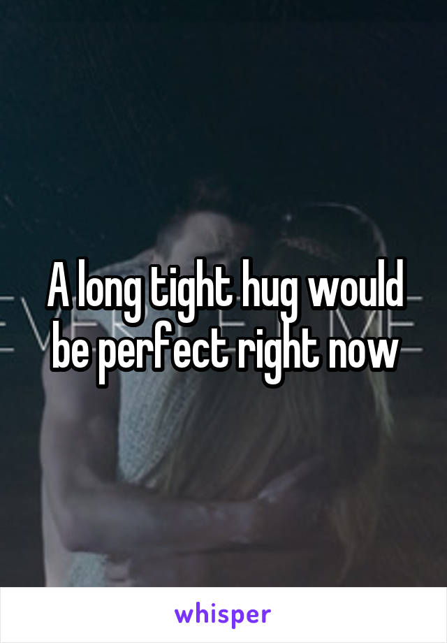 A long tight hug would be perfect right now