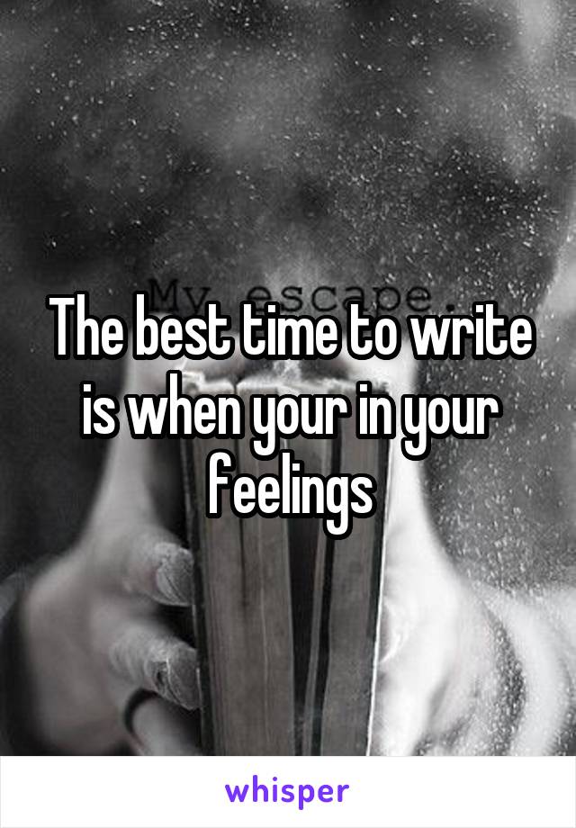 The best time to write is when your in your feelings