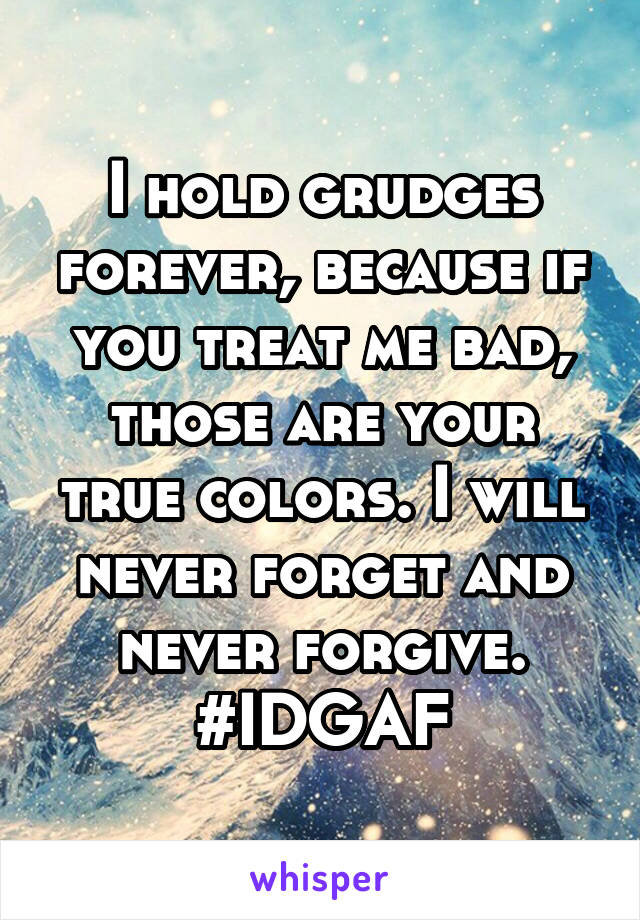 I hold grudges forever, because if you treat me bad, those are your true colors. I will never forget and never forgive. #IDGAF