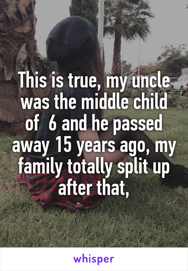 This is true, my uncle was the middle child of  6 and he passed away 15 years ago, my family totally split up after that,