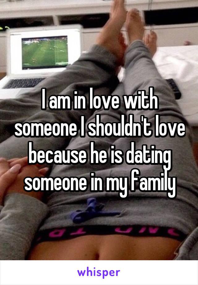 I am in love with someone I shouldn't love because he is dating someone in my family