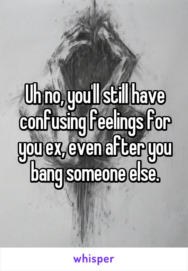 Uh no, you'll still have confusing feelings for you ex, even after you bang someone else.