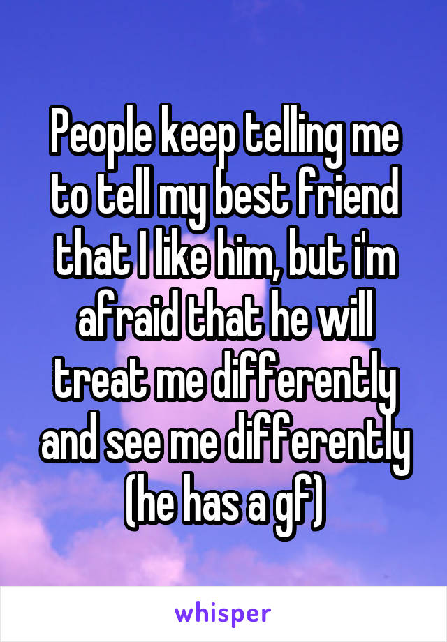 People keep telling me to tell my best friend that I like him, but i'm afraid that he will treat me differently and see me differently (he has a gf)