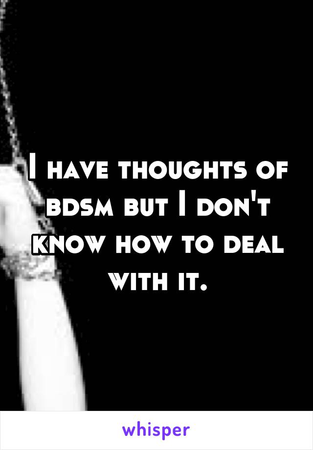 I have thoughts of bdsm but I don't know how to deal with it.