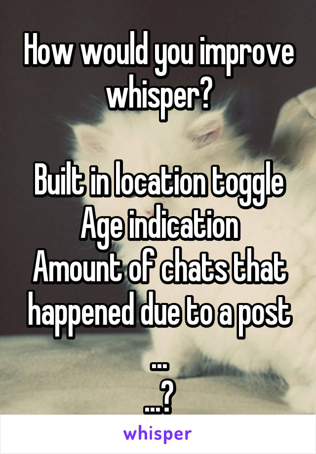 How would you improve whisper?

Built in location toggle
Age indication
Amount of chats that happened due to a post
...
...?