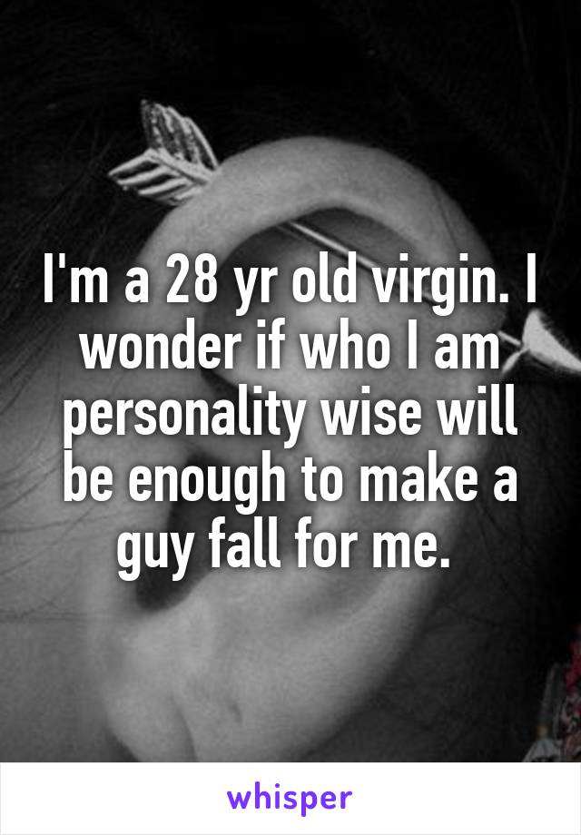 I'm a 28 yr old virgin. I wonder if who I am personality wise will be enough to make a guy fall for me. 