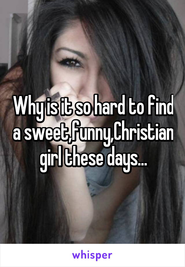 Why is it so hard to find a sweet,funny,Christian girl these days...