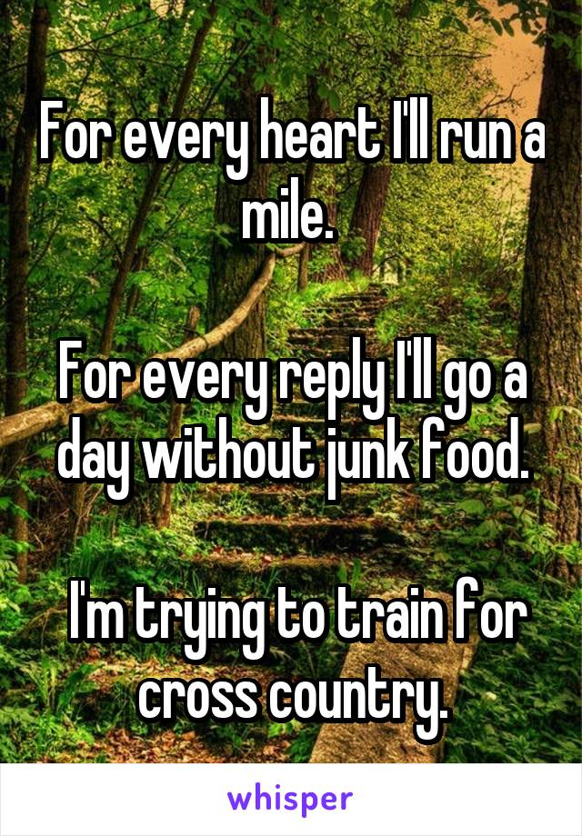 For every heart I'll run a mile. 

For every reply I'll go a day without junk food.

 I'm trying to train for cross country.