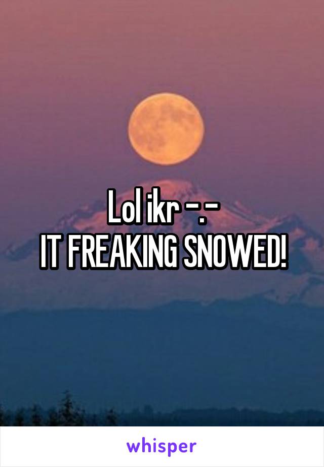 Lol ikr -.-
IT FREAKING SNOWED!