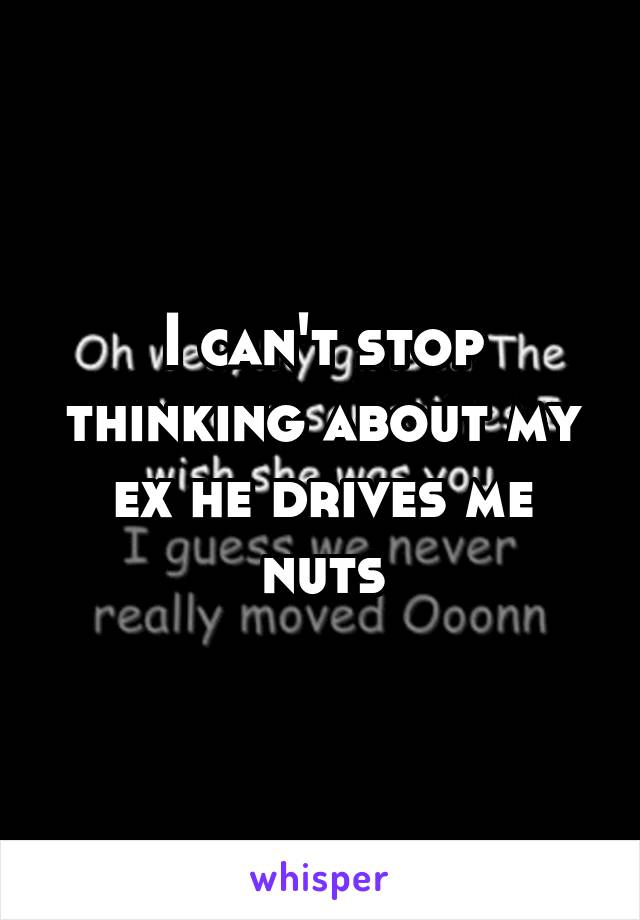 I can't stop thinking about my ex he drives me nuts