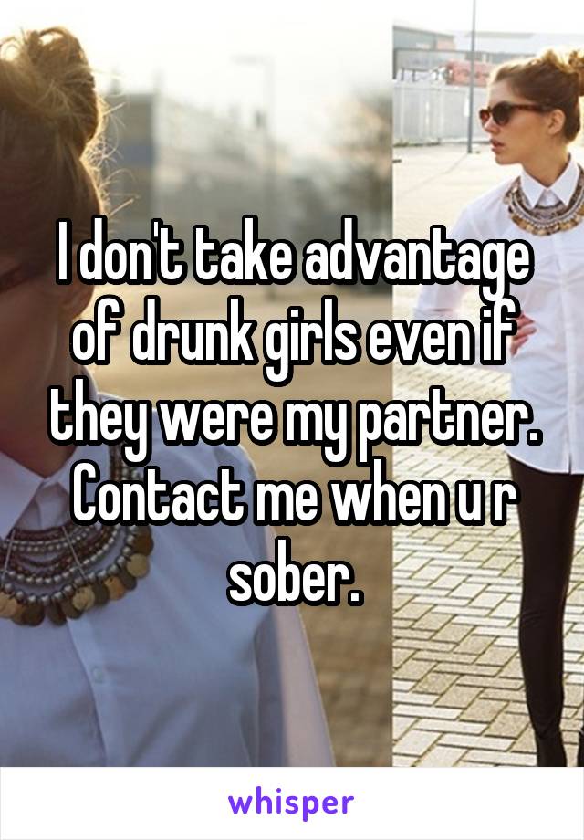 I don't take advantage of drunk girls even if they were my partner. Contact me when u r sober.