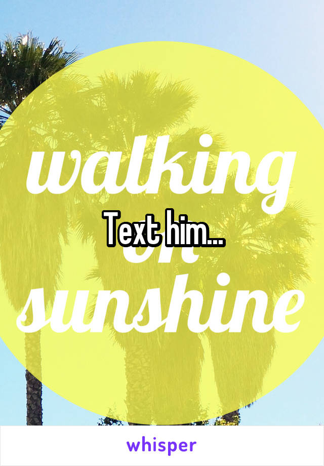 Text him...