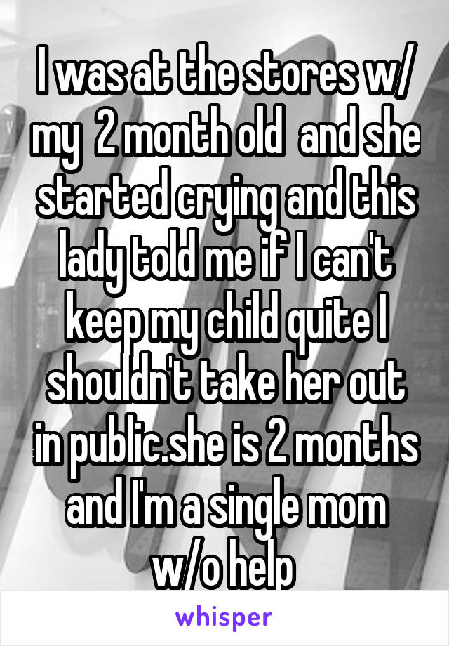 I was at the stores w/ my  2 month old  and she started crying and this lady told me if I can't keep my child quite I shouldn't take her out in public.she is 2 months and I'm a single mom w/o help 