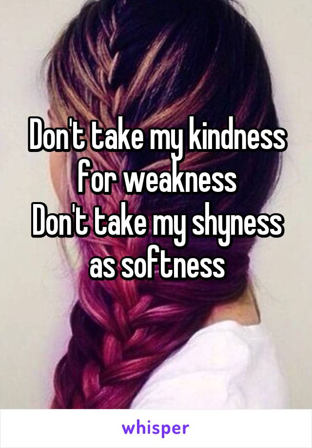 Don't take my kindness for weakness
Don't take my shyness as softness
