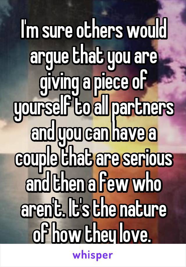 I'm sure others would argue that you are giving a piece of yourself to all partners and you can have a couple that are serious and then a few who aren't. It's the nature of how they love. 