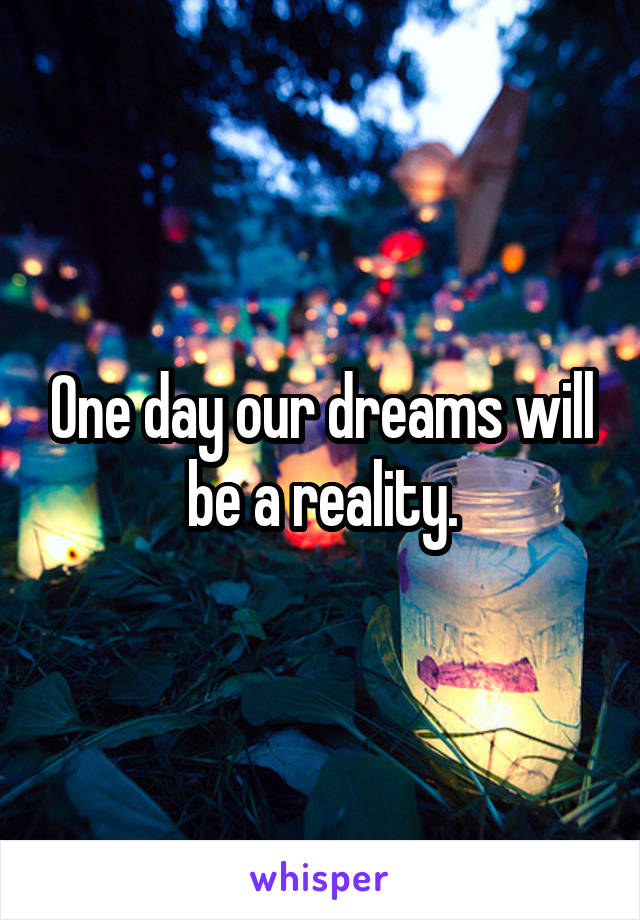 One day our dreams will be a reality.