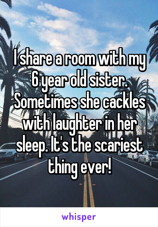 I share a room with my 6 year old sister. Sometimes she cackles with laughter in her sleep. It's the scariest thing ever!