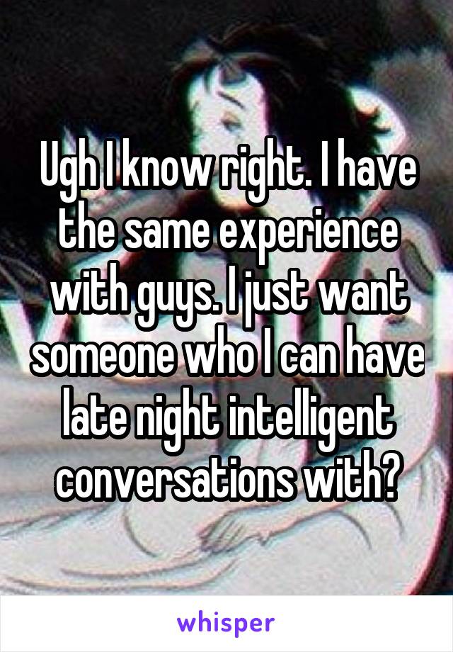 Ugh I know right. I have the same experience with guys. I just want someone who I can have late night intelligent conversations with😊