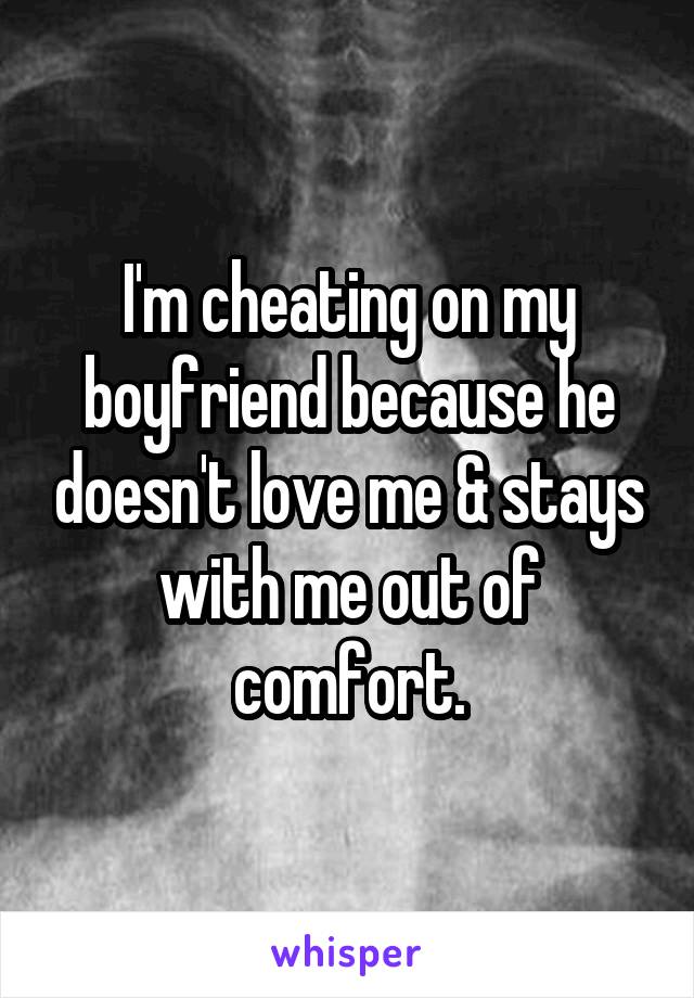 I'm cheating on my boyfriend because he doesn't love me & stays with me out of comfort.