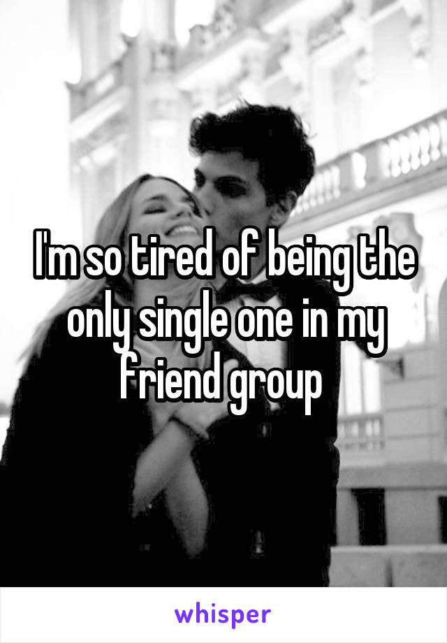 I'm so tired of being the only single one in my friend group 