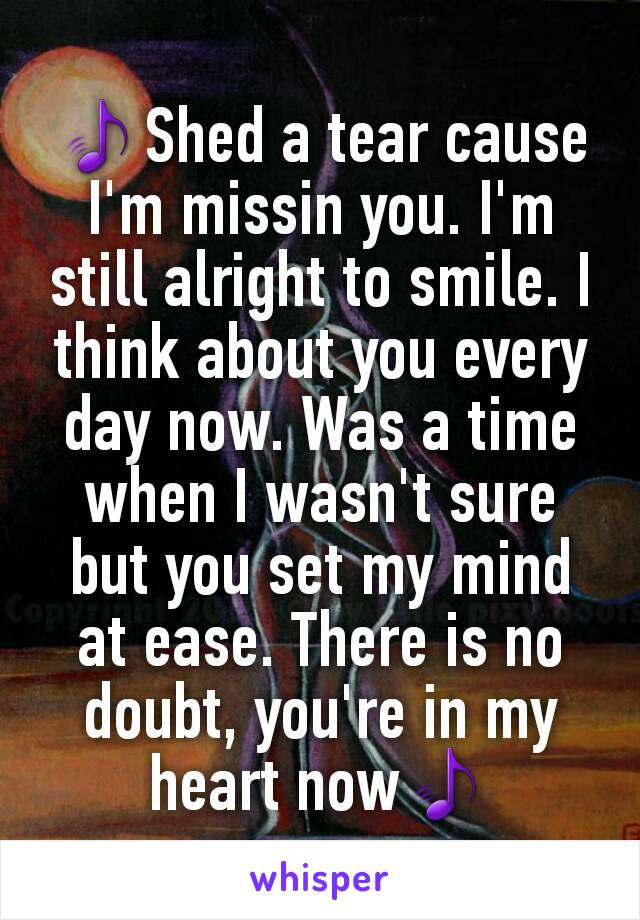 🎵Shed a tear cause I'm missin you. I'm still alright to smile. I think about you every day now. Was a time when I wasn't sure but you set my mind at ease. There is no doubt, you're in my heart now🎵