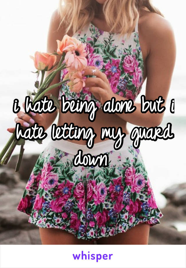 i hate being alone but i hate letting my guard down 