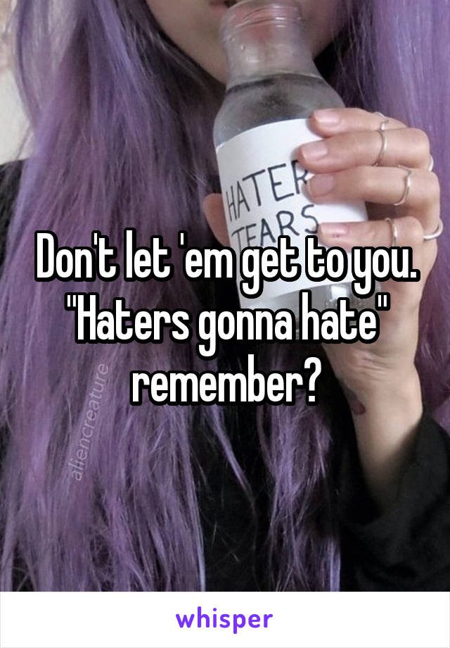 Don't let 'em get to you.
"Haters gonna hate" remember?