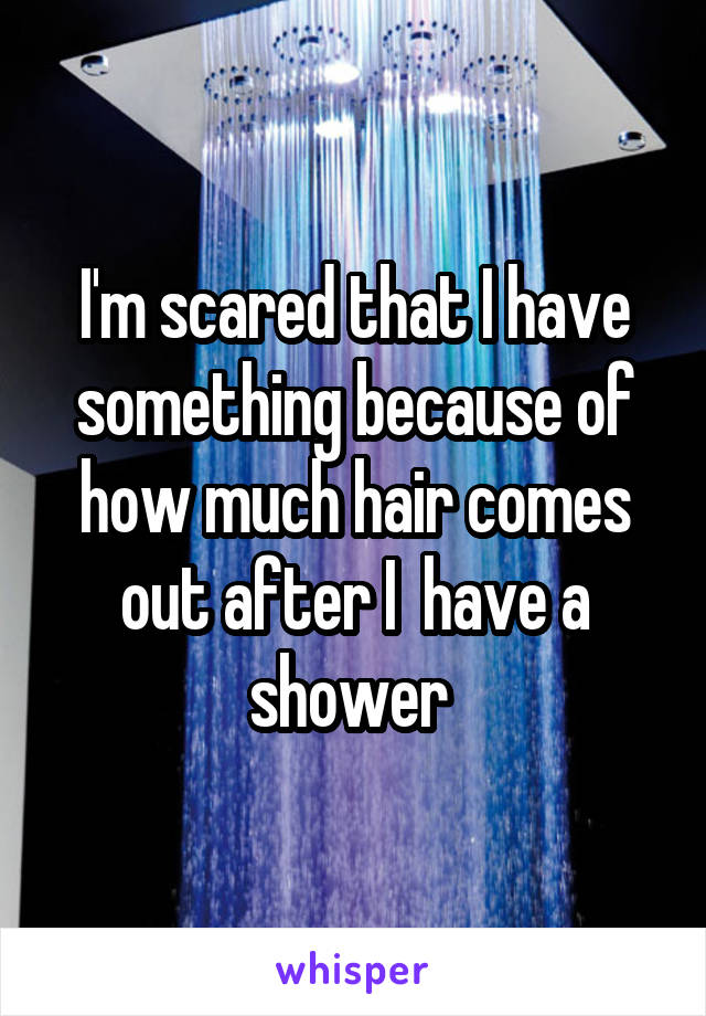 I'm scared that I have something because of how much hair comes out after I  have a shower 