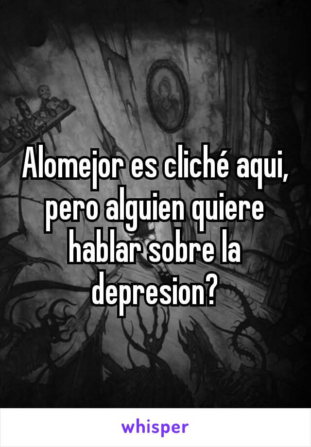 Alomejor es cliché aqui, pero alguien quiere hablar sobre la depresion?