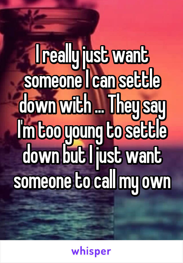 I really just want someone I can settle down with ... They say I'm too young to settle down but I just want someone to call my own 