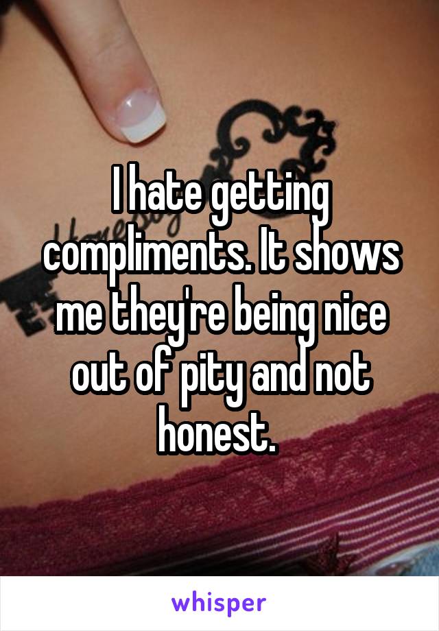 I hate getting compliments. It shows me they're being nice out of pity and not honest. 