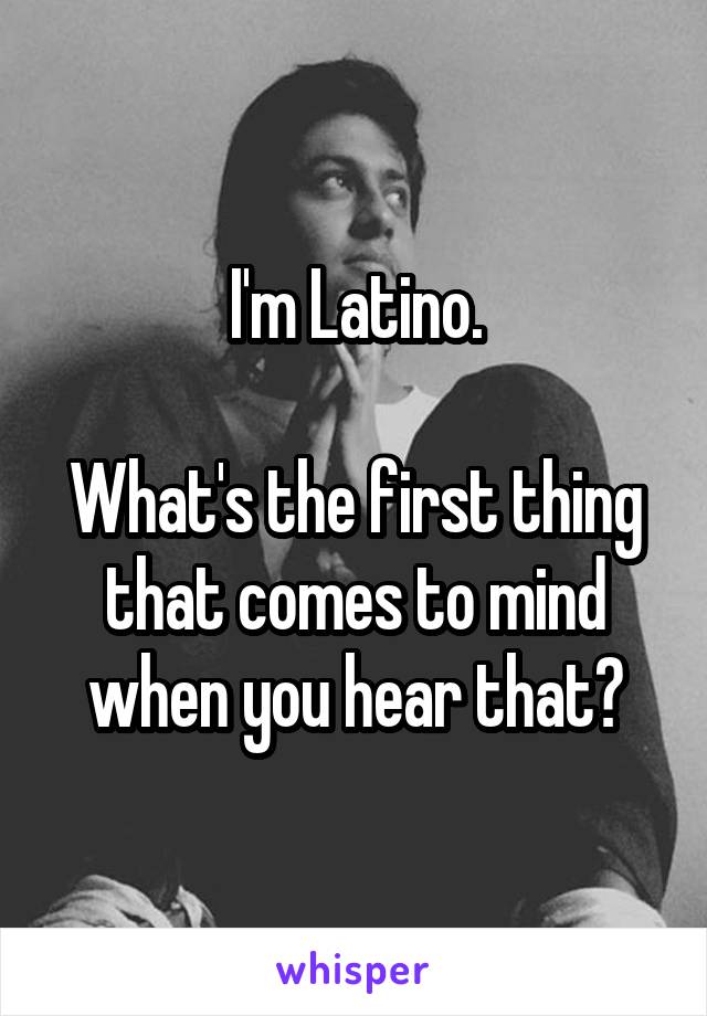 I'm Latino.

What's the first thing that comes to mind when you hear that?