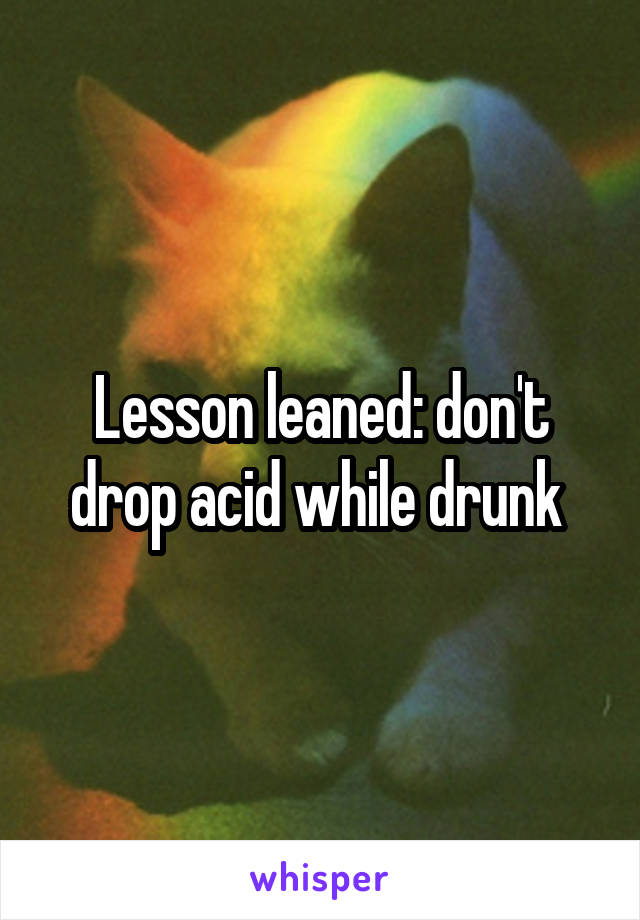 Lesson leaned: don't drop acid while drunk 