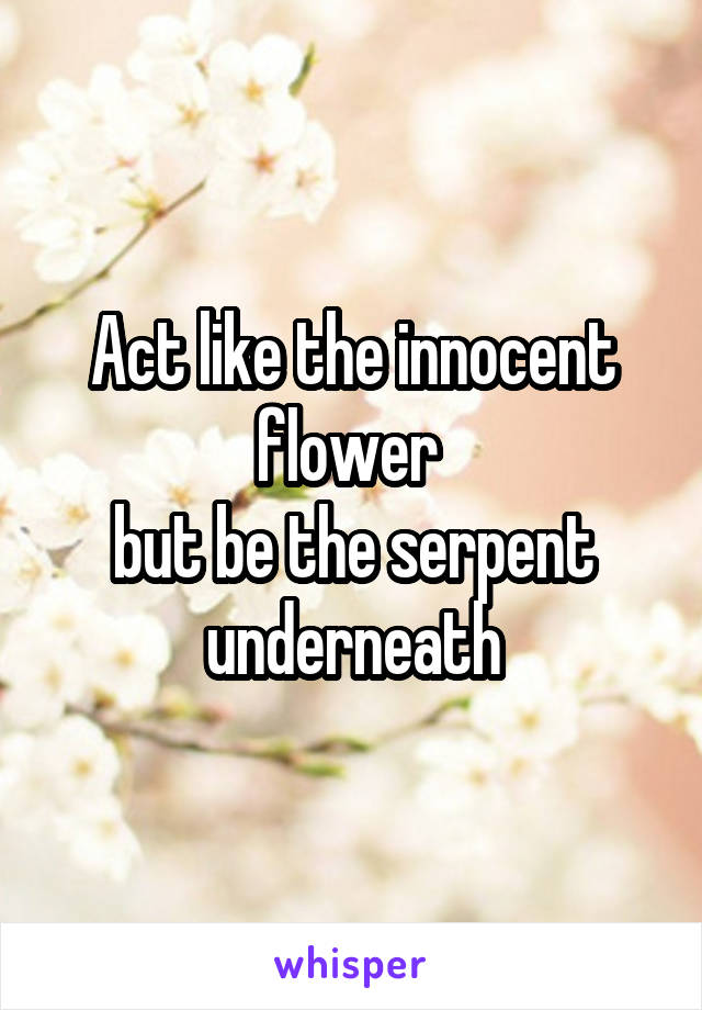 Act like the innocent flower 
but be the serpent underneath