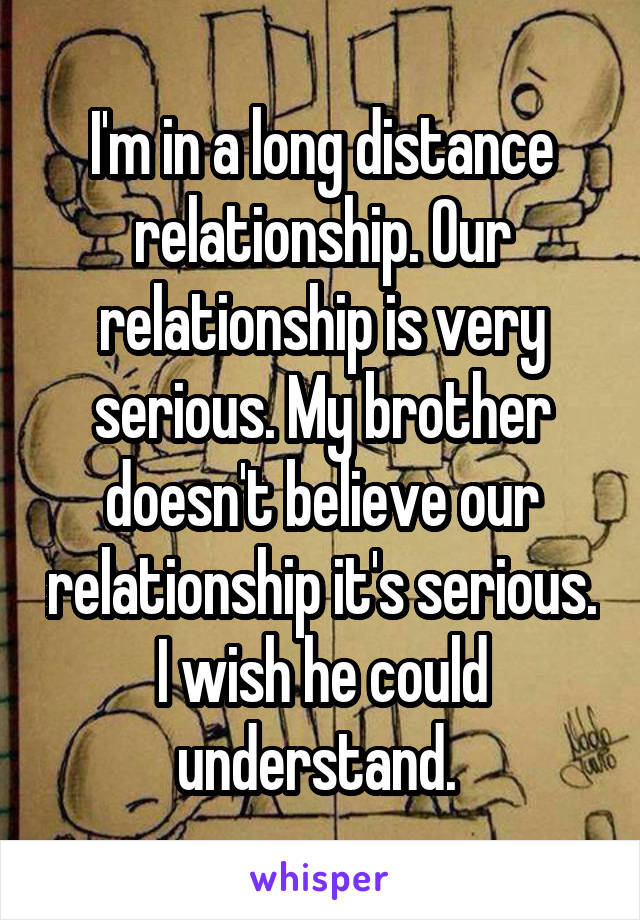 I'm in a long distance relationship. Our relationship is very serious. My brother doesn't believe our relationship it's serious. I wish he could understand. 