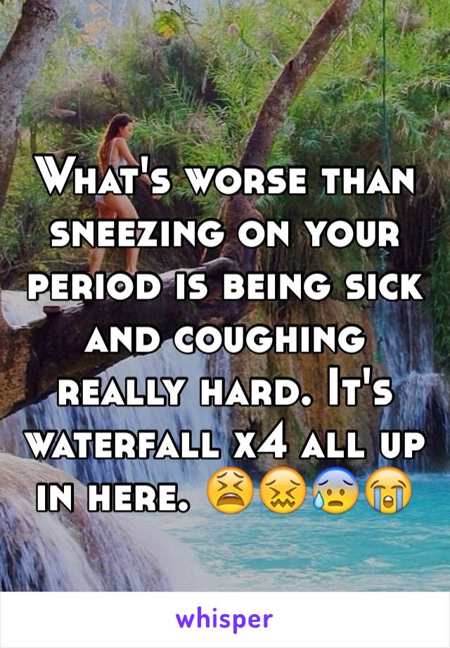 What's worse than sneezing on your period is being sick and coughing really hard. It's waterfall x4 all up in here. 😫😖😰😭