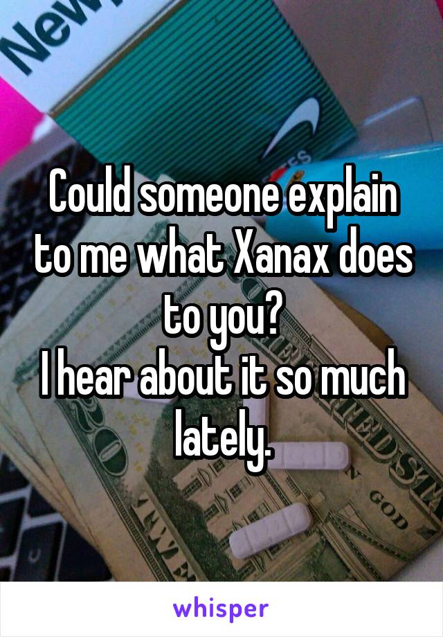 Could someone explain to me what Xanax does to you?
I hear about it so much lately.