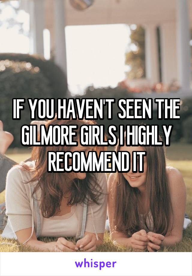 IF YOU HAVEN'T SEEN THE GILMORE GIRLS I HIGHLY RECOMMEND IT