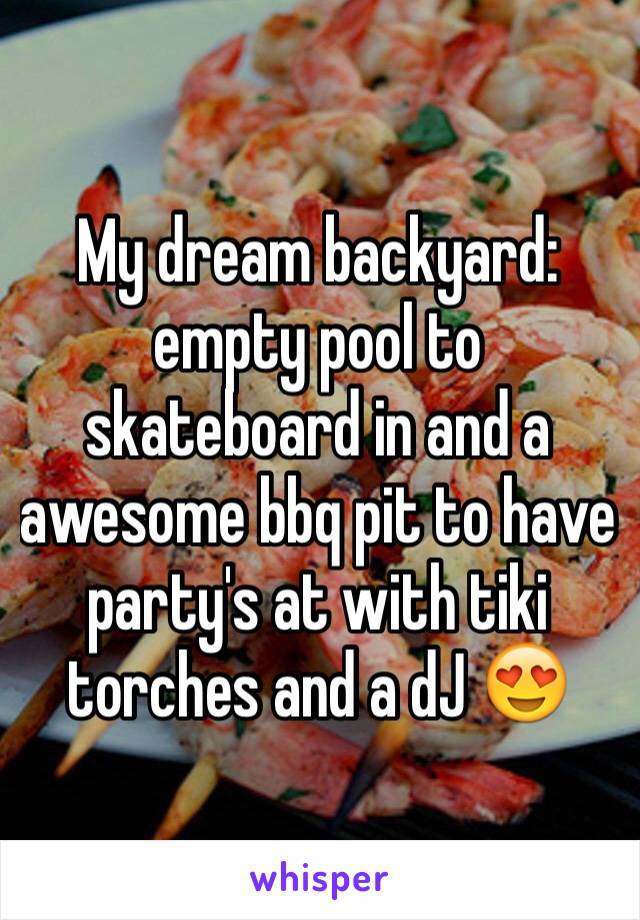 My dream backyard:
empty pool to skateboard in and a awesome bbq pit to have party's at with tiki torches and a dJ 😍