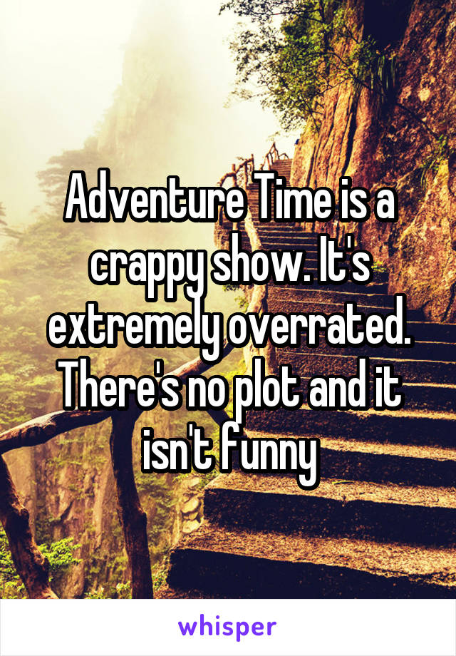 Adventure Time is a crappy show. It's extremely overrated. There's no plot and it isn't funny