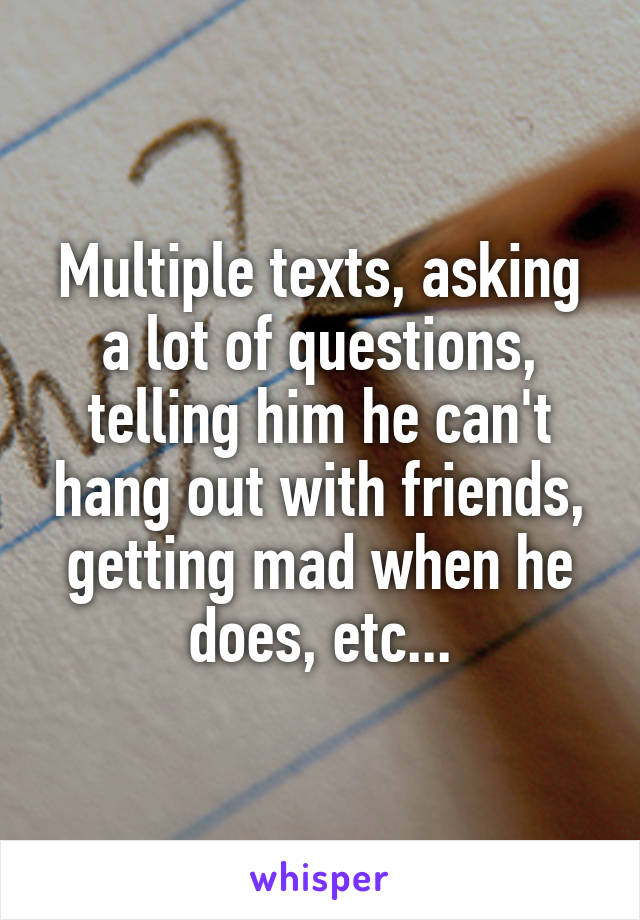 Multiple texts, asking a lot of questions, telling him he can't hang out with friends, getting mad when he does, etc...