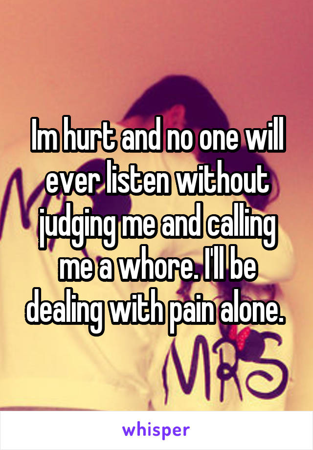 Im hurt and no one will ever listen without judging me and calling me a whore. I'll be dealing with pain alone. 