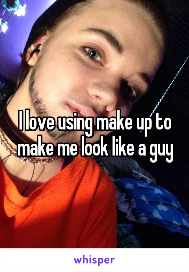 I love using make up to make me look like a guy