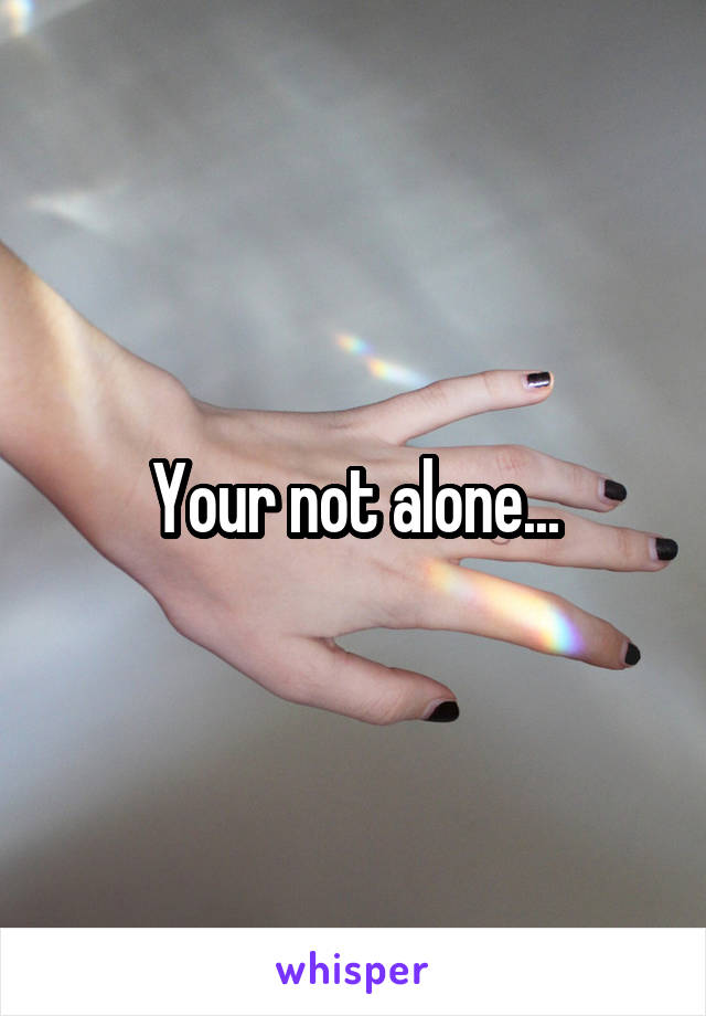 Your not alone...