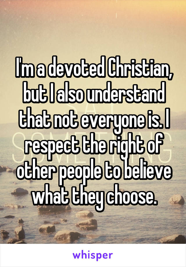 I'm a devoted Christian, but I also understand that not everyone is. I respect the right of other people to believe what they choose.