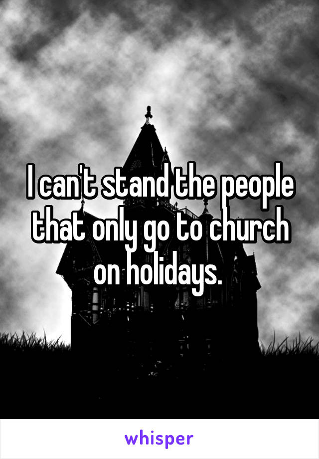 I can't stand the people that only go to church on holidays. 