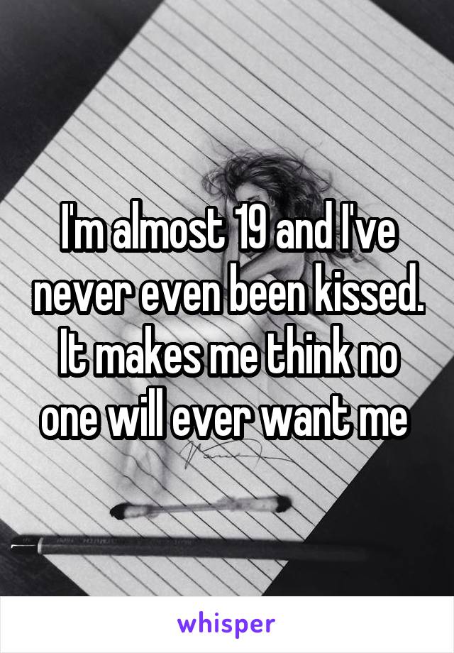 I'm almost 19 and I've never even been kissed. It makes me think no one will ever want me 