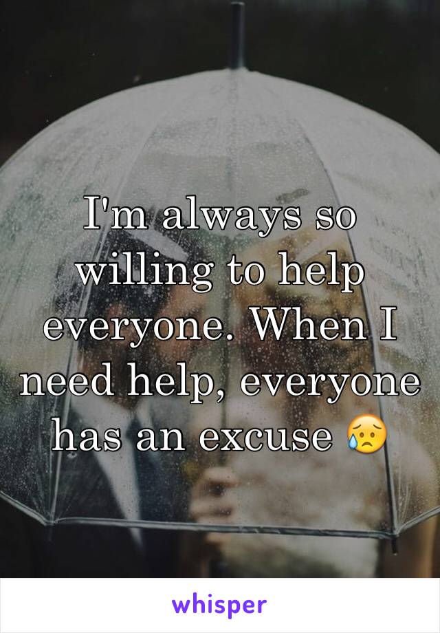 I'm always so willing to help everyone. When I need help, everyone has an excuse 😥